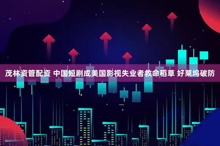 茂林资管配资 中国短剧成美国影视失业者救命稻草 好莱坞破防