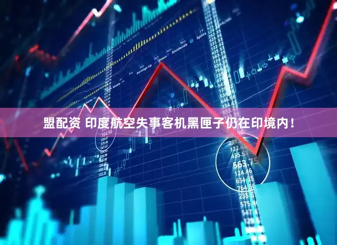 盟配资 印度航空失事客机黑匣子仍在印境内！
