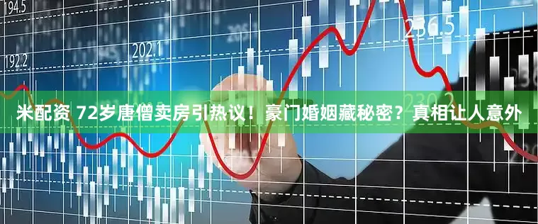 米配资 72岁唐僧卖房引热议！豪门婚姻藏秘密？真相让人意外