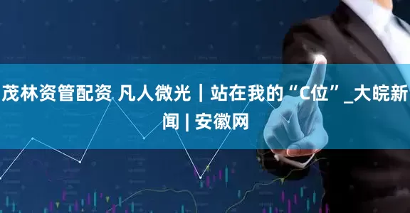 茂林资管配资 凡人微光｜站在我的“C位”_大皖新闻 | 安徽网