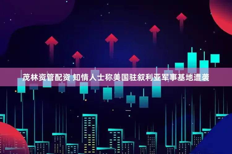 茂林资管配资 知情人士称美国驻叙利亚军事基地遭袭