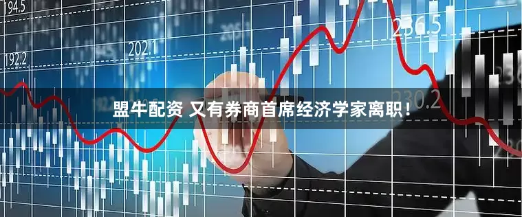 盟牛配资 又有券商首席经济学家离职！