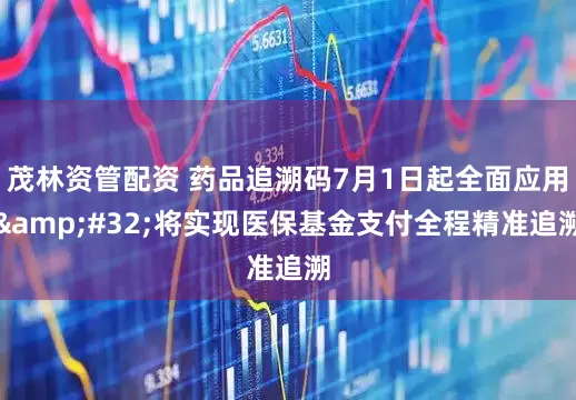 茂林资管配资 药品追溯码7月1日起全面应用&#32;将实现医保基金支付全程精准追溯