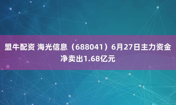 盟牛配资 海光信息（688041）6月27日主力资金净卖出1.68亿元