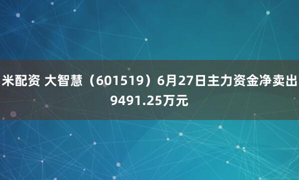 米配资 大智慧（601519）6月27日主力资金净卖出9491.25万元
