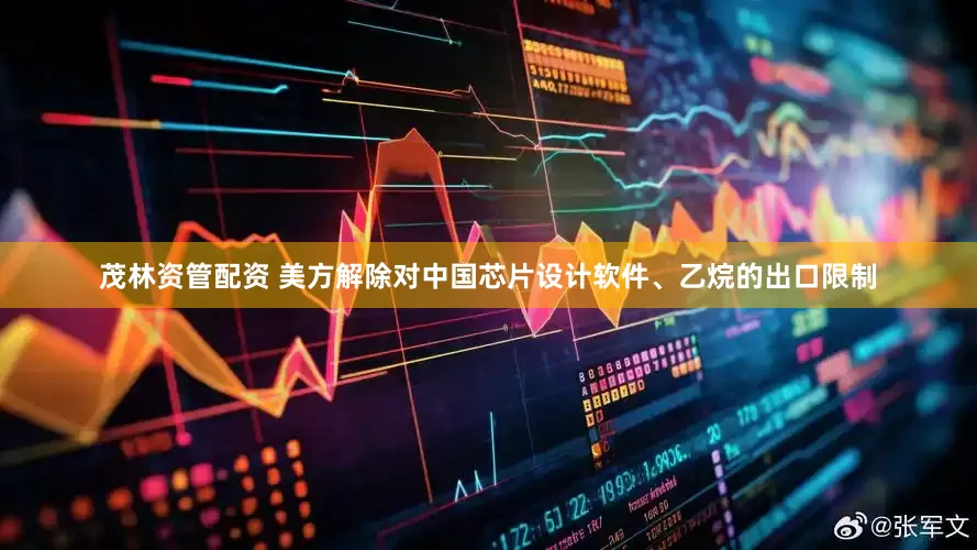 茂林资管配资 美方解除对中国芯片设计软件、乙烷的出口限制