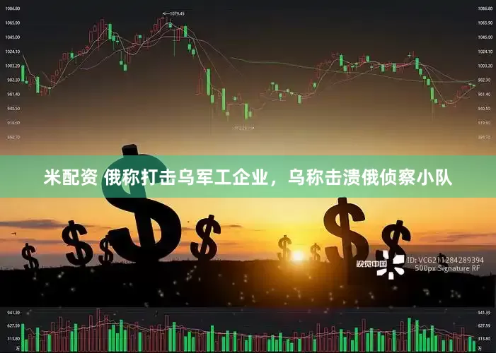 米配资 俄称打击乌军工企业，乌称击溃俄侦察小队