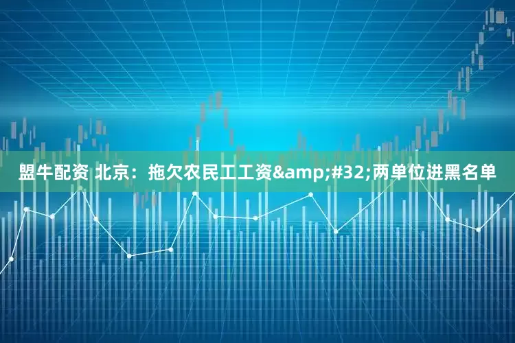 盟牛配资 北京：拖欠农民工工资&#32;两单位进黑名单