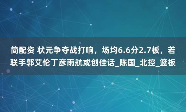 简配资 状元争夺战打响，场均6.6分2.7板，若联手郭艾伦丁彦雨航或创佳话_陈国_北控_篮板