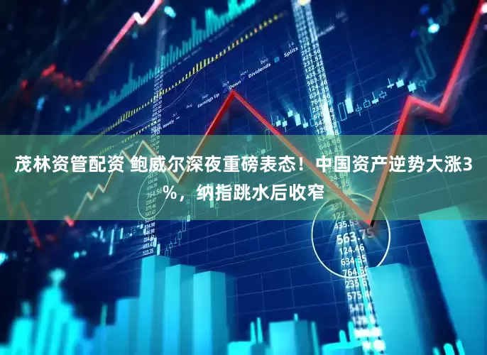 茂林资管配资 鲍威尔深夜重磅表态！中国资产逆势大涨3%，纳指跳水后收窄