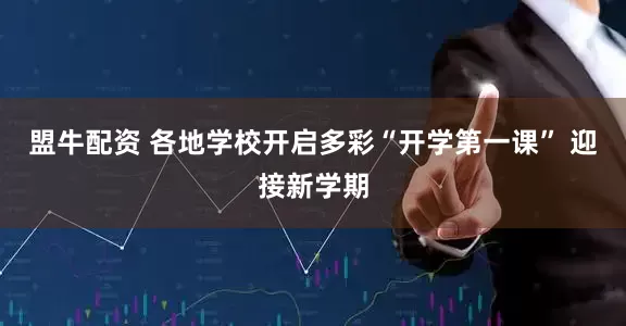 盟牛配资 各地学校开启多彩“开学第一课” 迎接新学期