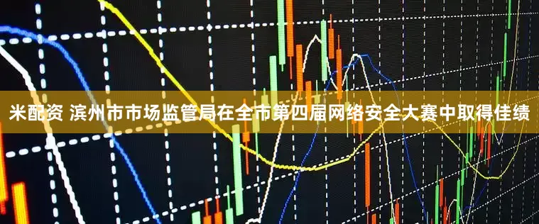 米配资 滨州市市场监管局在全市第四届网络安全大赛中取得佳绩