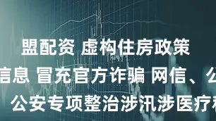 盟配资 虚构住房政策 夸大灾情信息 冒充官方诈骗 网信、公安专项整治涉汛涉医疗科普等谣言