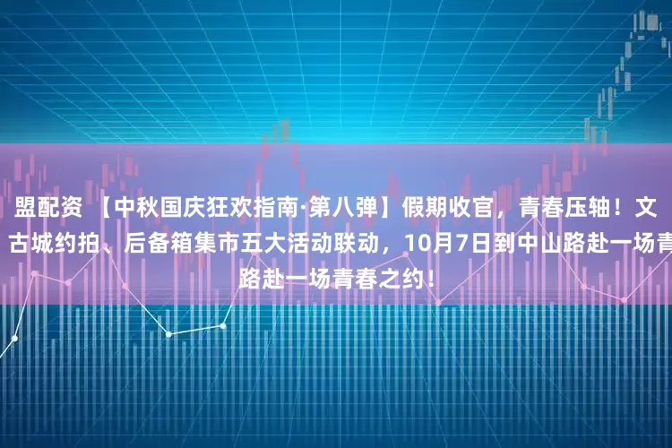 盟配资 【中秋国庆狂欢指南·第八弹】假期收官，青春压轴！文艺汇演、古城约拍、后备箱集市五大活动联动，10月7日到中山路赴一场青春之约！