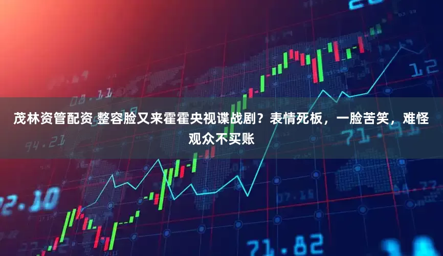 茂林资管配资 整容脸又来霍霍央视谍战剧？表情死板，一脸苦笑，难怪观众不买账