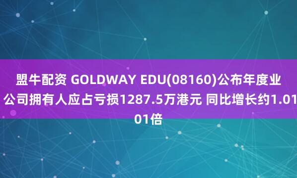 盟牛配资 GOLDWAY EDU(08160)公布年度业绩 公司拥有人应占亏损1287.5万港元 同比增长约1.01倍