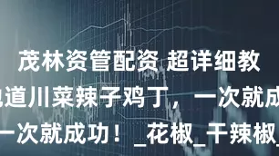 茂林资管配资 超详细教程！自制地道川菜辣子鸡丁，一次就成功！_花椒_干辣椒_风味