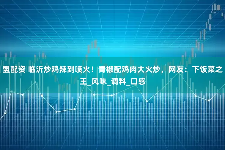 盟配资 临沂炒鸡辣到喷火！青椒配鸡肉大火炒，网友：下饭菜之王_风味_调料_口感