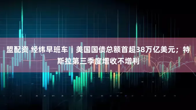 盟配资 经纬早班车｜美国国债总额首超38万亿美元；特斯拉第三季度增收不增利