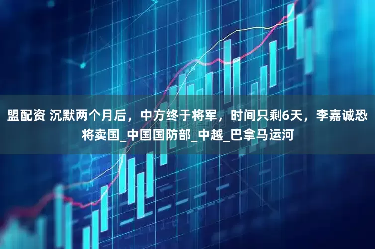 盟配资 沉默两个月后，中方终于将军，时间只剩6天，李嘉诚恐将卖国_中国国防部_中越_巴拿马运河