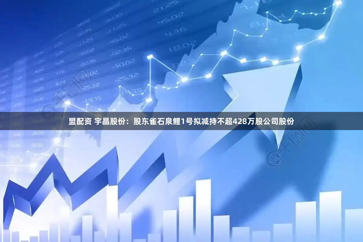 盟配资 宇晶股份：股东雀石泉鲤1号拟减持不超428万股公司股份