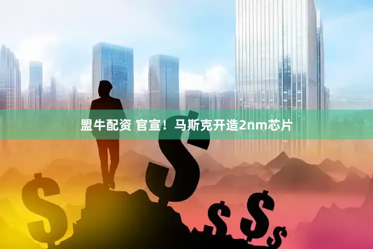 盟牛配资 官宣！马斯克开造2nm芯片