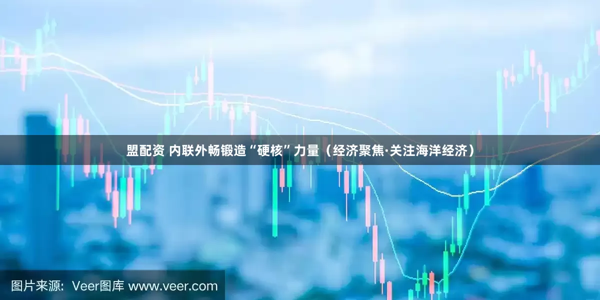 盟配资 内联外畅锻造“硬核”力量（经济聚焦·关注海洋经济）