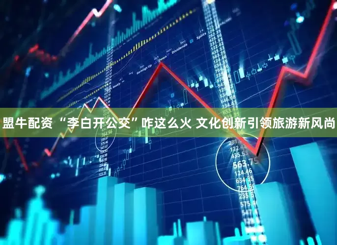 盟牛配资 “李白开公交”咋这么火 文化创新引领旅游新风尚